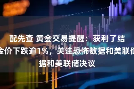 配先查 黄金交易提醒：获利了结拖累金价下跌逾1%，关注恐怖数据和美联储决议