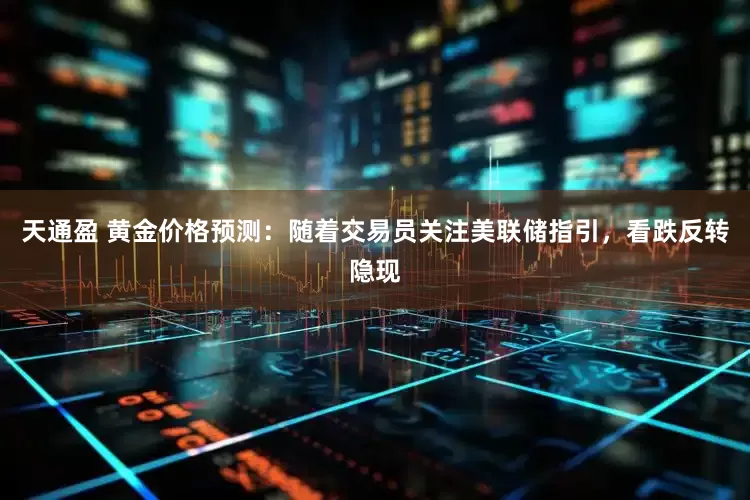 天通盈 黄金价格预测：随着交易员关注美联储指引，看跌反转隐现