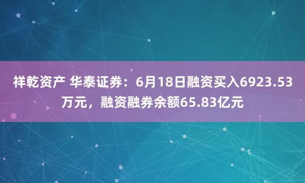 祥乾资产 华泰证券：6月18日融资买入6923.53万元，融资融券余额65.83亿元