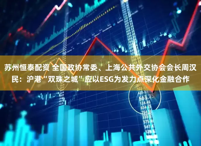 苏州恒泰配资 全国政协常委、上海公共外交协会会长周汉民：沪港“双珠之城”应以ESG为发力点深化金融合作