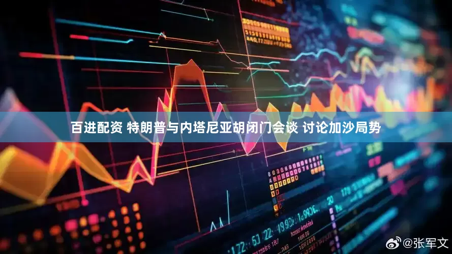 百进配资 特朗普与内塔尼亚胡闭门会谈 讨论加沙局势