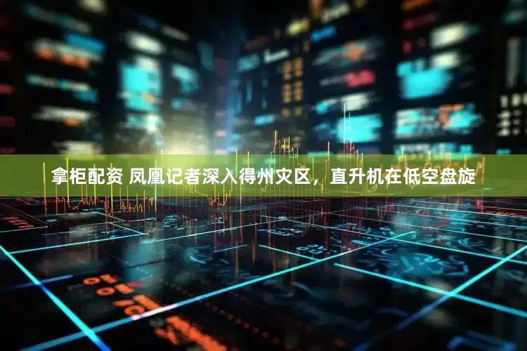 拿柜配资 凤凰记者深入得州灾区，直升机在低空盘旋