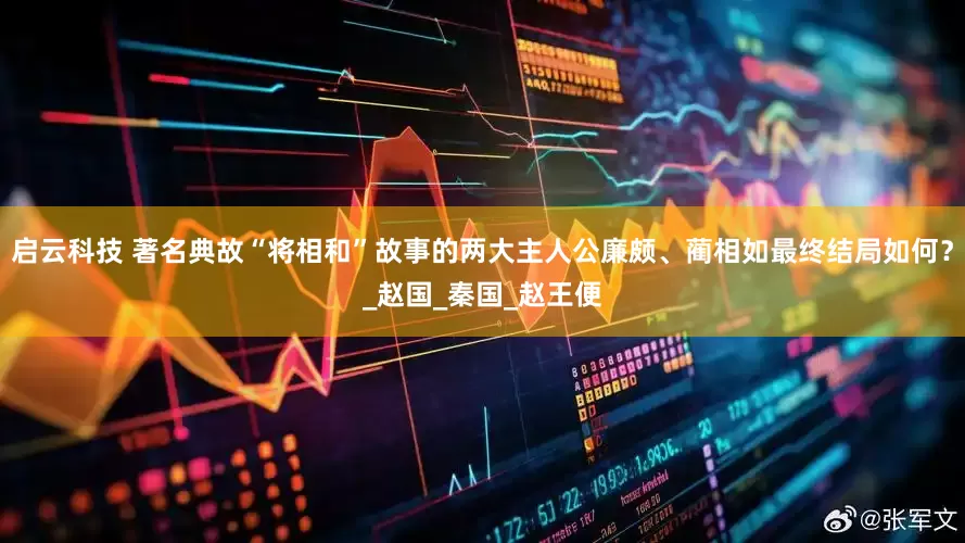 启云科技 著名典故“将相和”故事的两大主人公廉颇、蔺相如最终结局如何？_赵国_秦国_赵王便