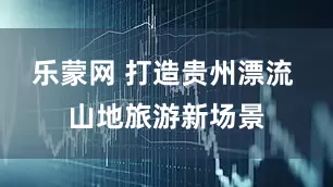 乐蒙网 打造贵州漂流 山地旅游新场景