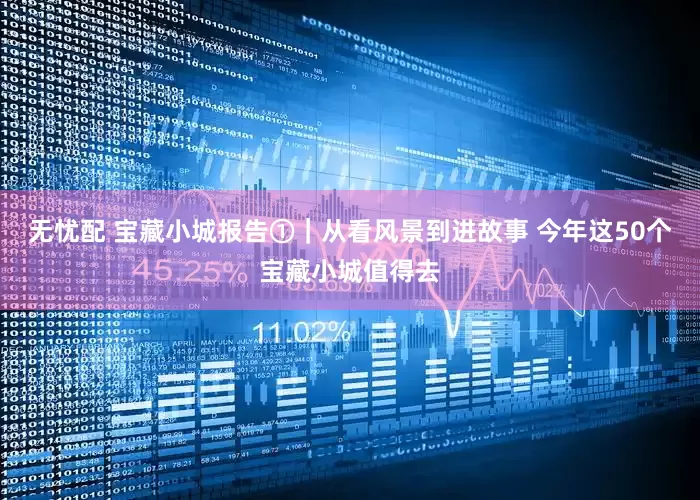 无忧配 宝藏小城报告①｜从看风景到进故事 今年这50个宝藏小城值得去