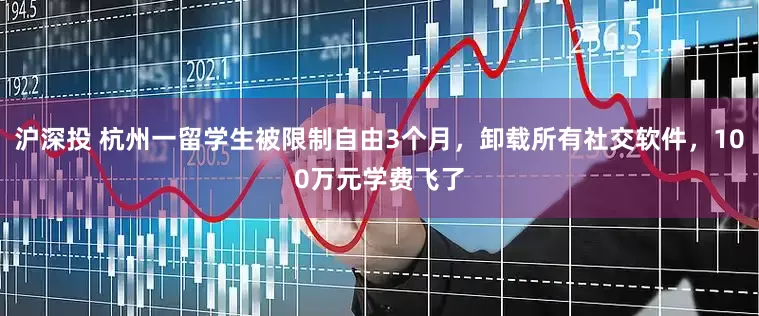 沪深投 杭州一留学生被限制自由3个月，卸载所有社交软件，100万元学费飞了