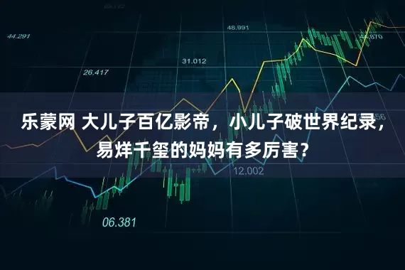 乐蒙网 大儿子百亿影帝，小儿子破世界纪录，易烊千玺的妈妈有多厉害？