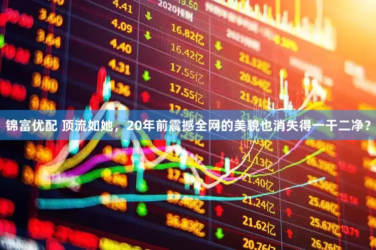 锦富优配 顶流如她，20年前震撼全网的美貌也消失得一干二净？
