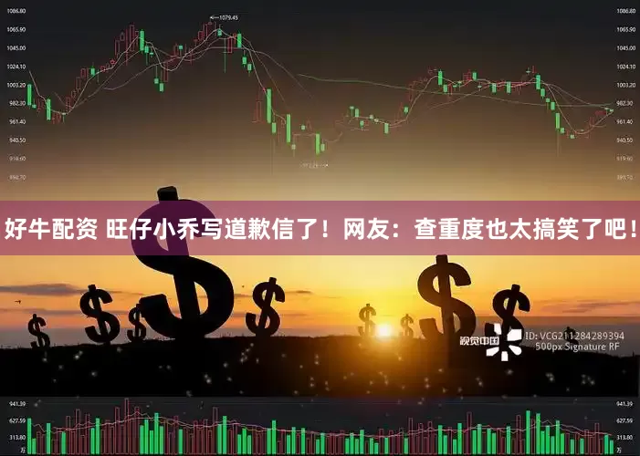 好牛配资 旺仔小乔写道歉信了！网友：查重度也太搞笑了吧！