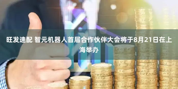 旺发速配 智元机器人首届合作伙伴大会将于8月21日在上海举办