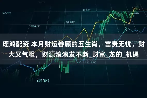 瑶鸿配资 本月财运眷顾的五生肖，富贵无忧，财大又气粗，财源滚滚发不断_财富_龙的_机遇