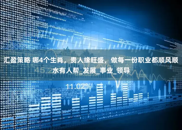 汇盈策略 哪4个生肖，贵人缘旺盛，做每一份职业都顺风顺水有人帮_发展_事业_领导