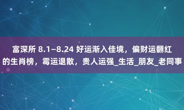富深所 8.1—8.24 好运渐入佳境，偏财运翻红的生肖榜，霉运退散，贵人运强_生活_朋友_老同事