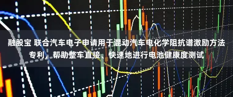 融股宝 联合汽车电子申请用于混动汽车电化学阻抗谱激励方法专利，帮助整车直接、快速地进行电池健康度测试