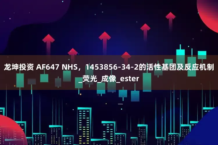 龙坤投资 AF647 NHS，1453856-34-2的活性基团及反应机制_荧光_成像_ester