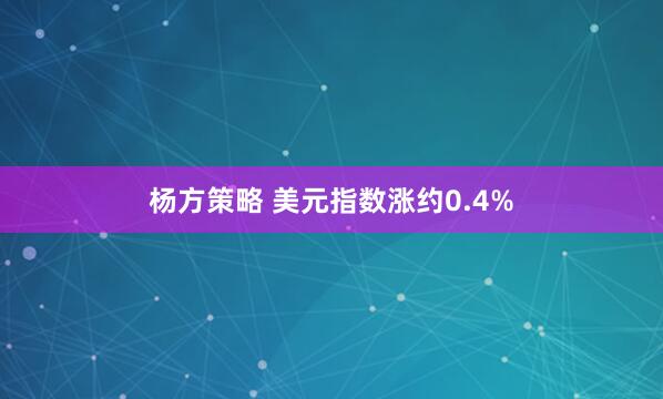杨方策略 美元指数涨约0.4%