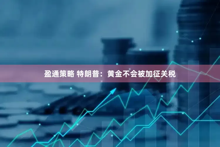 盈通策略 特朗普：黄金不会被加征关税