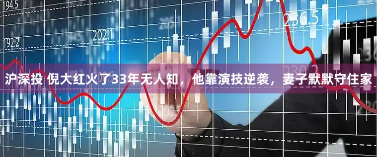 沪深投 倪大红火了33年无人知，他靠演技逆袭，妻子默默守住家