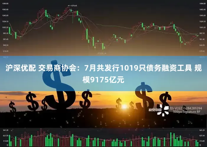 沪深优配 交易商协会：7月共发行1019只债务融资工具 规模9175亿元