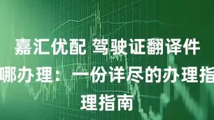 嘉汇优配 驾驶证翻译件在哪办理：一份详尽的办理指南