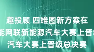 趣投顾 四维图新方案在2025智能网联新能源汽车大赛上晋级总决赛