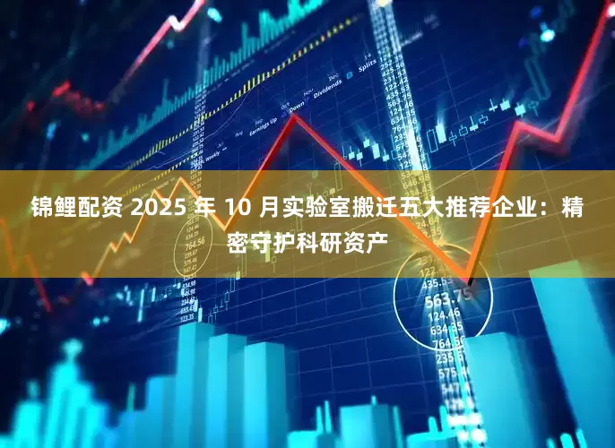 锦鲤配资 2025 年 10 月实验室搬迁五大推荐企业：精密守护科研资产