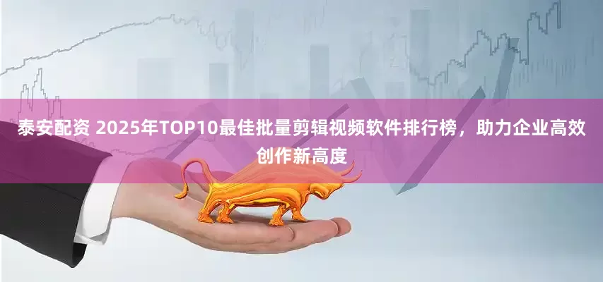 泰安配资 2025年TOP10最佳批量剪辑视频软件排行榜，助力企业高效创作新高度