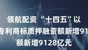 领航配资 “十四五”以来广东专利商标质押融资额新增9128亿元