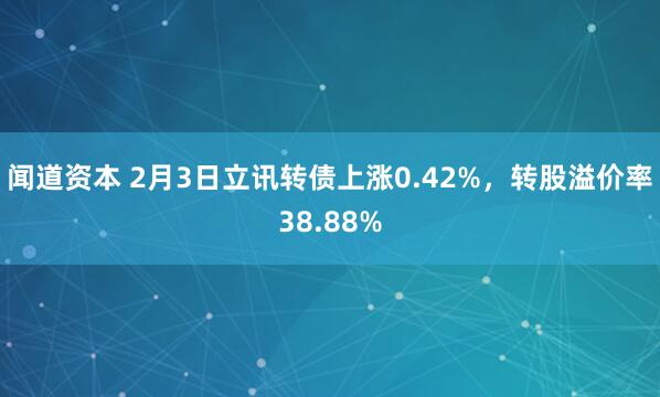 闻道资本 2月3日立讯转债上涨0.42%，转股溢价率38.88%
