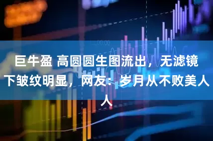 巨牛盈 高圆圆生图流出，无滤镜下皱纹明显，网友：岁月从不败美人