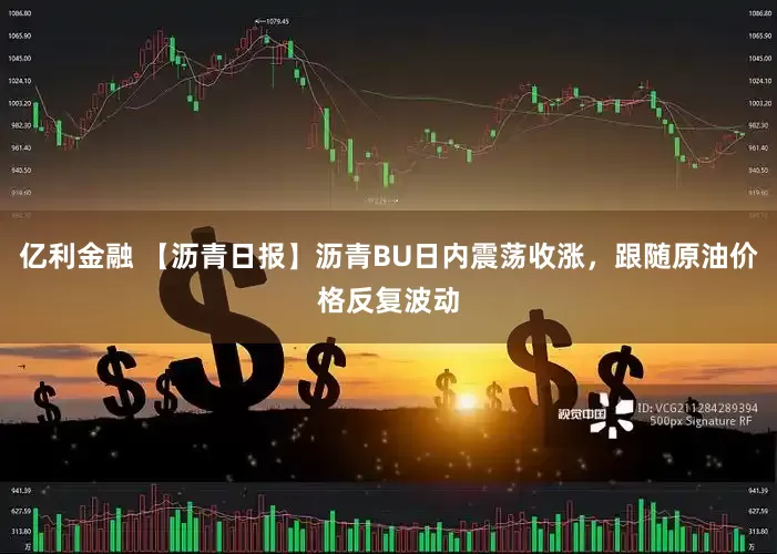 亿利金融 【沥青日报】沥青BU日内震荡收涨，跟随原油价格反复波动