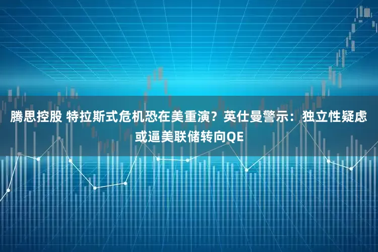 腾思控股 特拉斯式危机恐在美重演？英仕曼警示：独立性疑虑或逼美联储转向QE