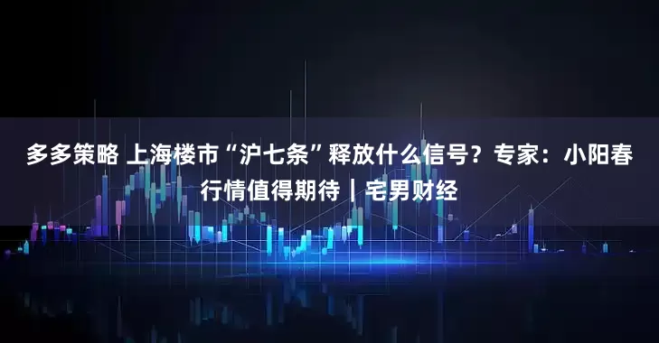 多多策略 上海楼市“沪七条”释放什么信号？专家：小阳春行情值得期待｜宅男财经