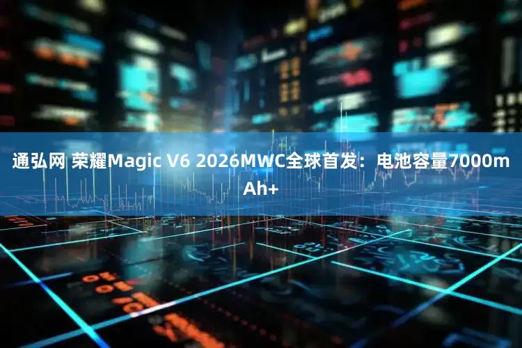 通弘网 荣耀Magic V6 2026MWC全球首发：电池容量7000mAh+