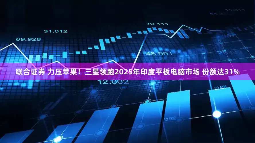 联合证券 力压苹果！三星领跑2025年印度平板电脑市场 份额达31%
