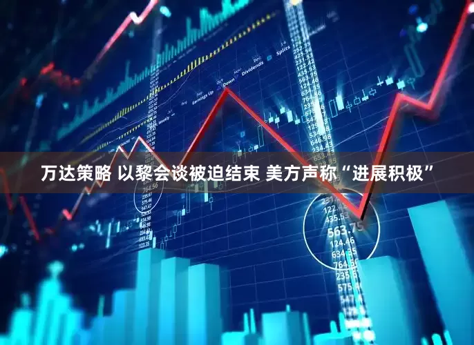 万达策略 以黎会谈被迫结束 美方声称“进展积极”