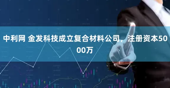 中利网 金发科技成立复合材料公司，注册资本5000万